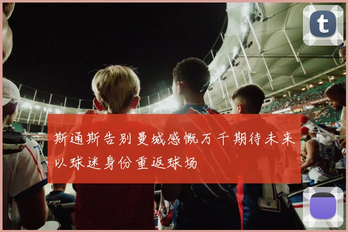 斯通斯告别曼城感慨万千期待未来以球迷身份重返球场