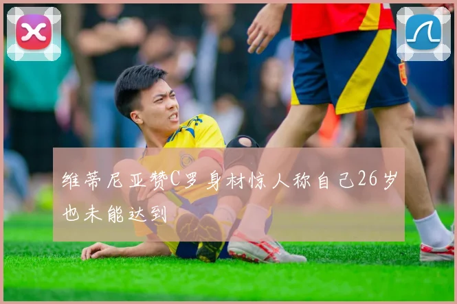 维蒂尼亚赞C罗身材惊人称自己26岁也未能达到
