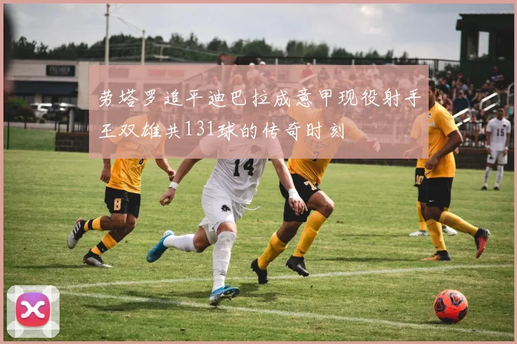 劳塔罗追平迪巴拉成意甲现役射手王双雄共131球的传奇时刻