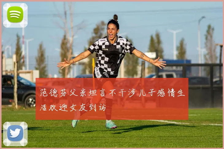 范德芬父亲坦言不干涉儿子感情生活欢迎女友到访