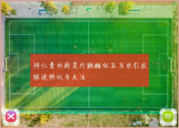拜仁青训新星外貌酷似亚马尔引发球迷热议与关注