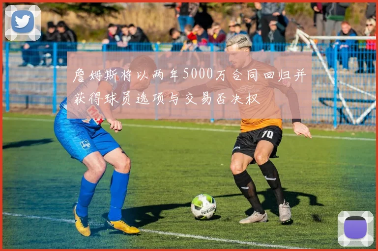 詹姆斯将以两年5000万合同回归并获得球员选项与交易否决权