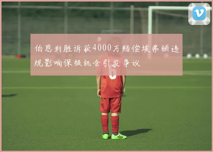伯恩利胜诉获4000万赔偿埃弗顿违规影响保级机会引发争议