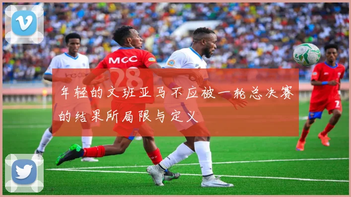 年轻的文班亚马不应被一轮总决赛的结果所局限与定义