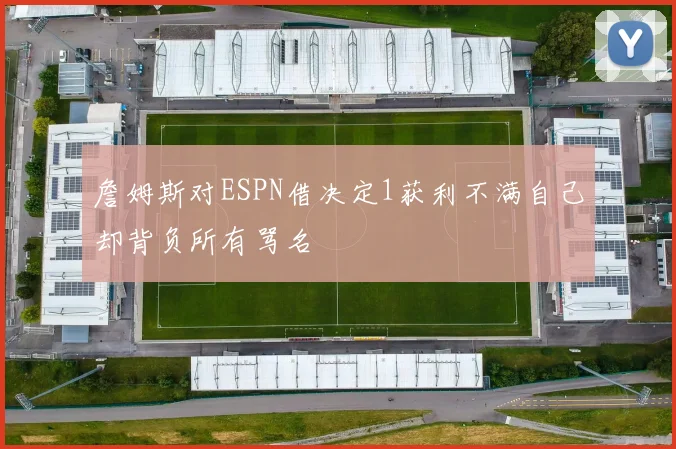 詹姆斯对ESPN借决定1获利不满自己却背负所有骂名