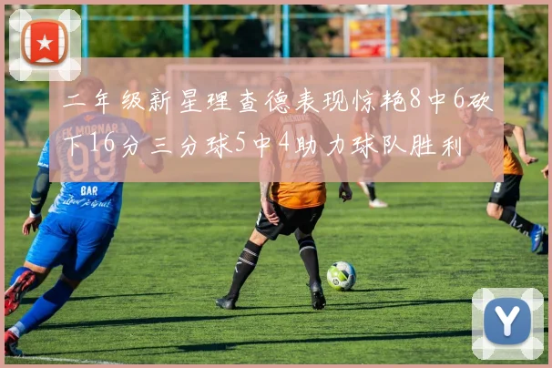 二年级新星理查德表现惊艳8中6砍下16分三分球5中4助力球队胜利