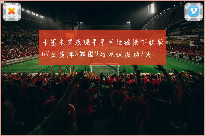卡塞米罗表现平平半场被换下收获67分黄牌3解围9对抗仅成功3次