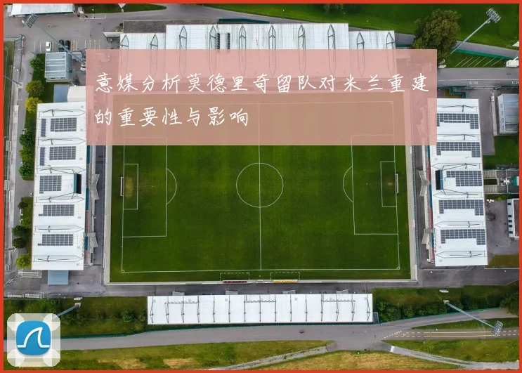 意媒分析莫德里奇留队对米兰重建的重要性与影响