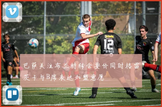巴萨关注布兰特转会要价同时格雷茨卡与B席表达加盟意愿