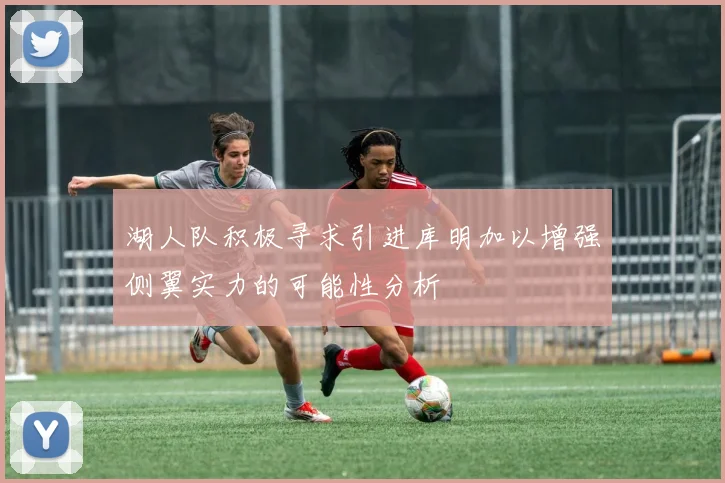 湖人队积极寻求引进库明加以增强侧翼实力的可能性分析