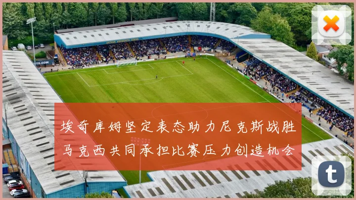 埃奇库姆坚定表态助力尼克斯战胜马克西共同承担比赛压力创造机会