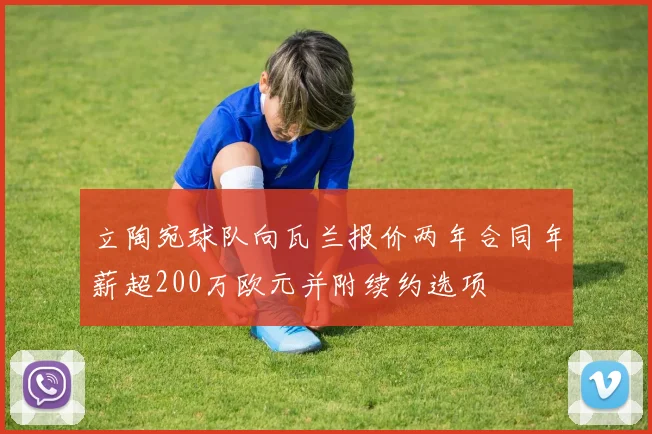 立陶宛球队向瓦兰报价两年合同年薪超200万欧元并附续约选项