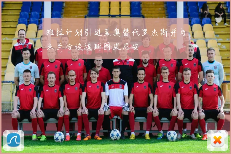 维拉计划引进莱奥替代罗杰斯并与米兰洽谈埃斯图皮尼安