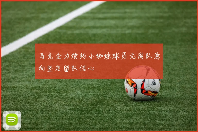 马竞全力续约小蜘蛛球员无离队意向坚定留队信心