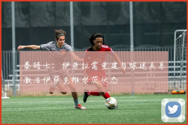 泰晤士：伊劳拉需重建与球迷关系激活伊萨克维尔茨状态