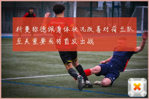 科曼称德佩身体状况改善对荷兰队至关重要或将首发出战