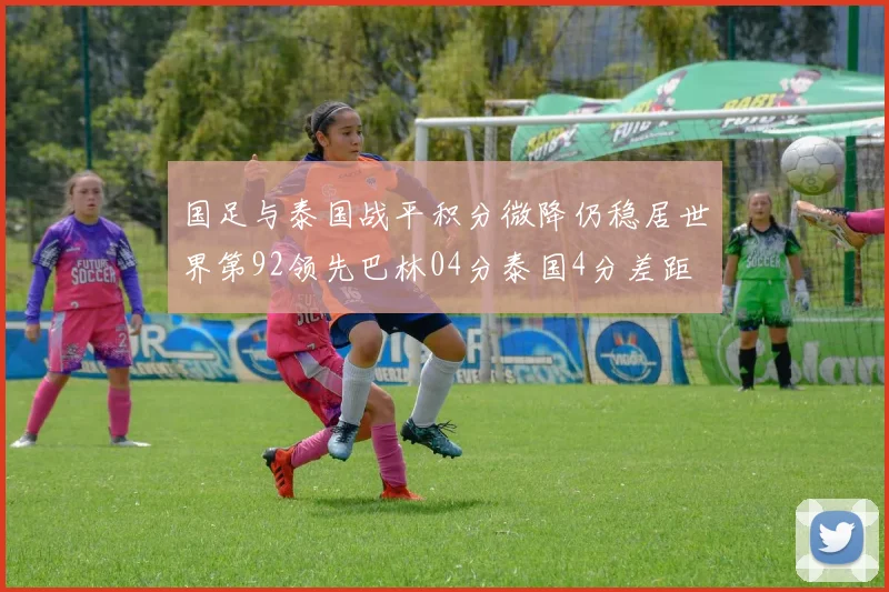 国足与泰国战平积分微降仍稳居世界第92领先巴林04分泰国4分差距