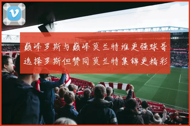 巅峰罗斯与巅峰莫兰特谁更强球哥选择罗斯但赞同莫兰特集锦更精彩