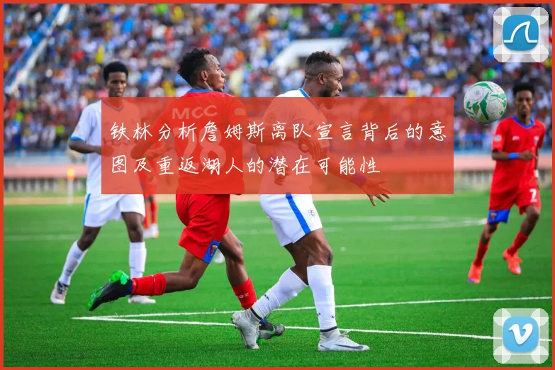 铁林分析詹姆斯离队宣言背后的意图及重返湖人的潜在可能性