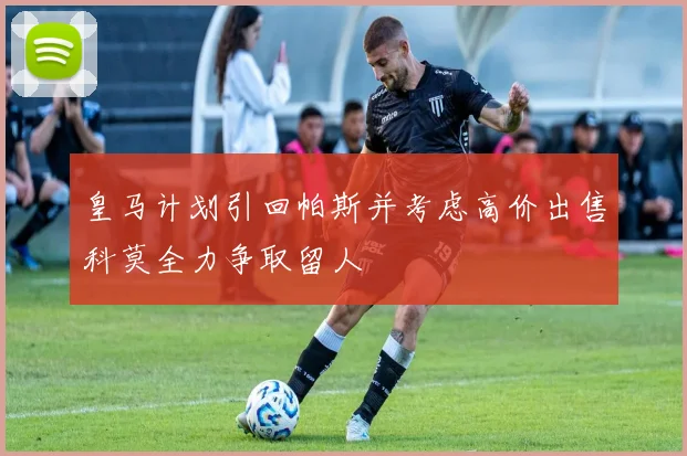 皇马计划引回帕斯并考虑高价出售科莫全力争取留人