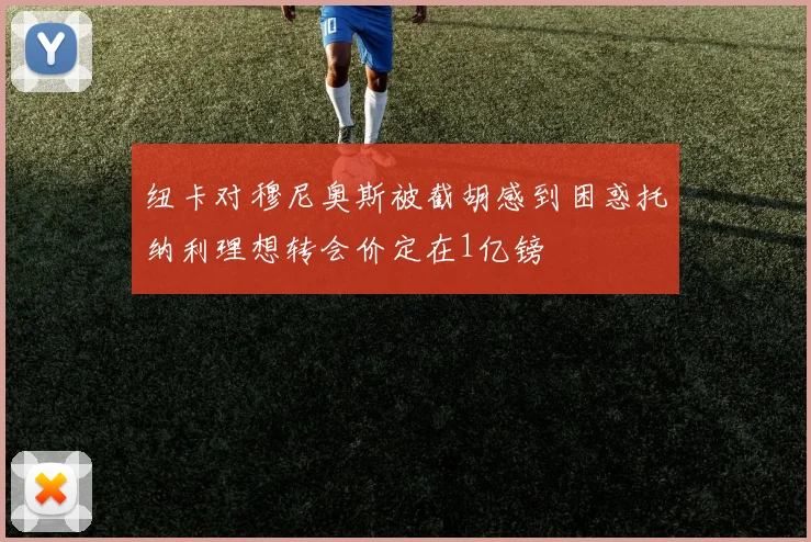 纽卡对穆尼奥斯被截胡感到困惑托纳利理想转会价定在1亿镑