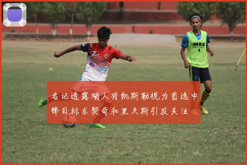 名记透露湖人将凯斯勒视为首选中锋目标东契奇和里夫斯引发关注