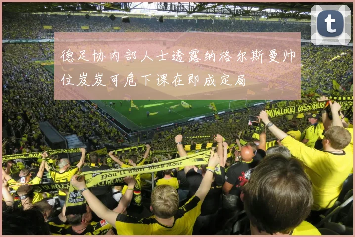 德足协内部人士透露纳格尔斯曼帅位岌岌可危下课在即成定局