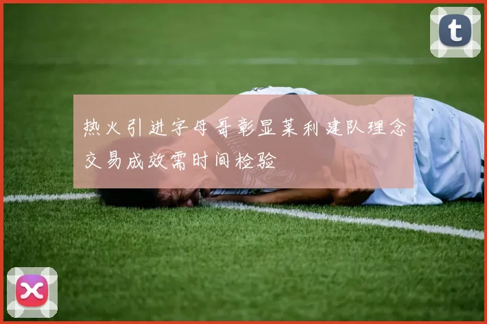 热火引进字母哥彰显莱利建队理念交易成效需时间检验