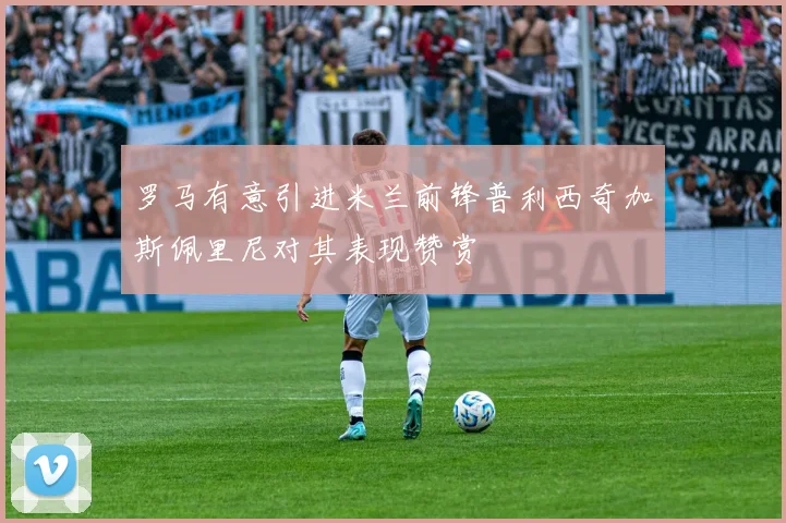 罗马有意引进米兰前锋普利西奇加斯佩里尼对其表现赞赏