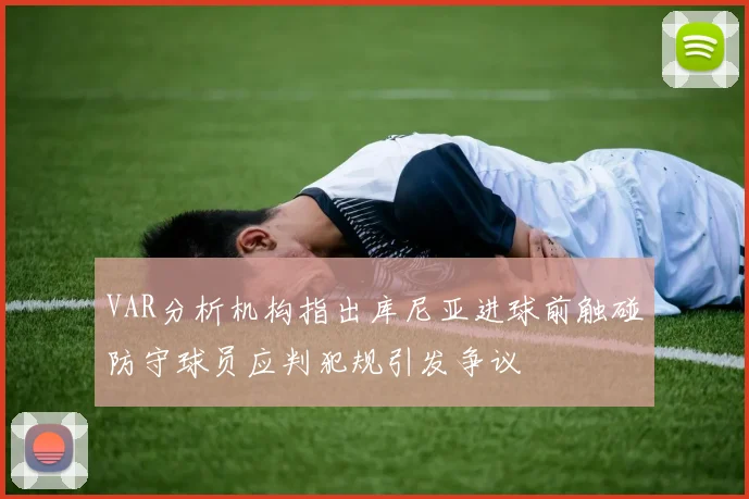 VAR分析机构指出库尼亚进球前触碰防守球员应判犯规引发争议