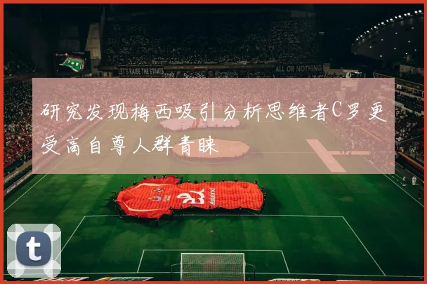 研究发现梅西吸引分析思维者C罗更受高自尊人群青睐