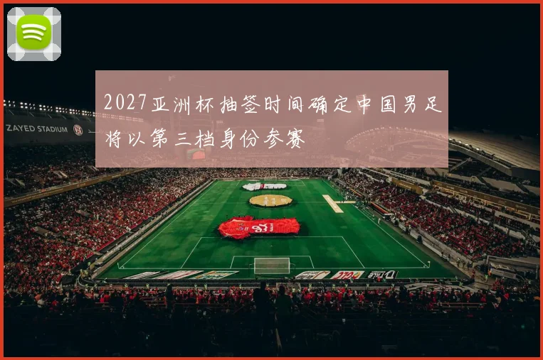 2027亚洲杯抽签时间确定中国男足将以第三档身份参赛