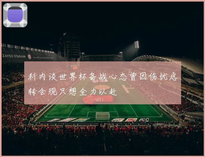 科内谈世界杯备战心态曾因伤忧虑转会现只想全力以赴